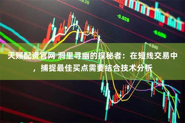 天赐配资官网 洞里寻幽的探秘者：在短线交易中，捕捉最佳买点需要结合技术分析