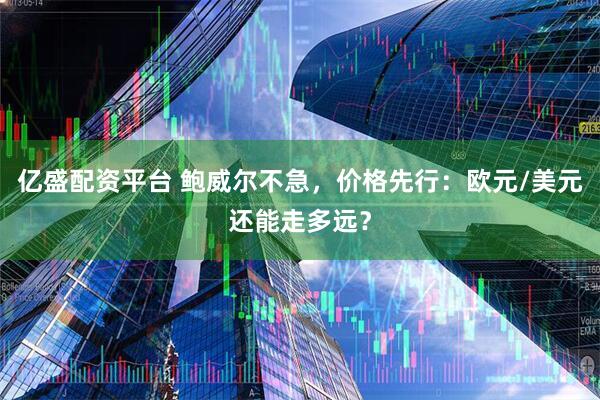 亿盛配资平台 鲍威尔不急，价格先行：欧元/美元还能走多远？