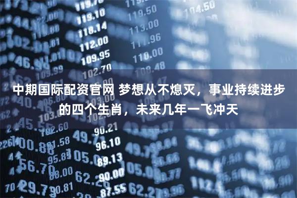 中期国际配资官网 梦想从不熄灭，事业持续进步的四个生肖，未来几年一飞冲天