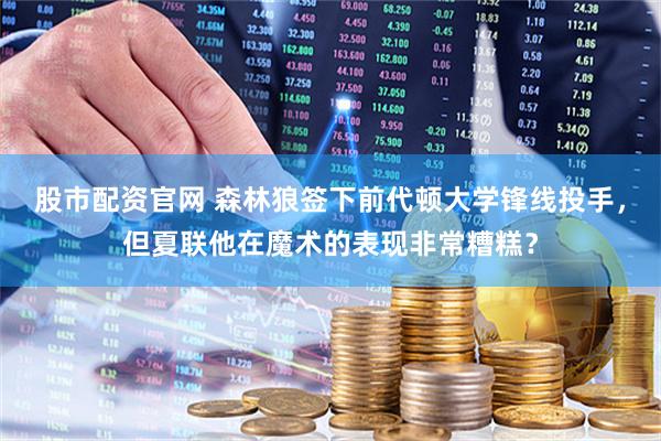 股市配资官网 森林狼签下前代顿大学锋线投手，但夏联他在魔术的表现非常糟糕？