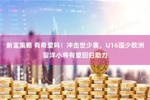 新富策略 有希望吗！冲击世少赛，U16国少欧洲留洋小将有望回归助力
