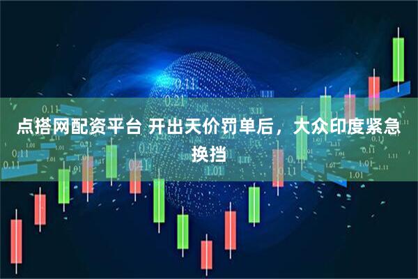 点搭网配资平台 开出天价罚单后，大众印度紧急换挡