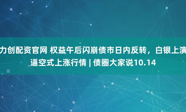 力创配资官网 权益午后闪崩债市日内反转，白银上演逼空式上涨行情 | 债圈大家说10.14