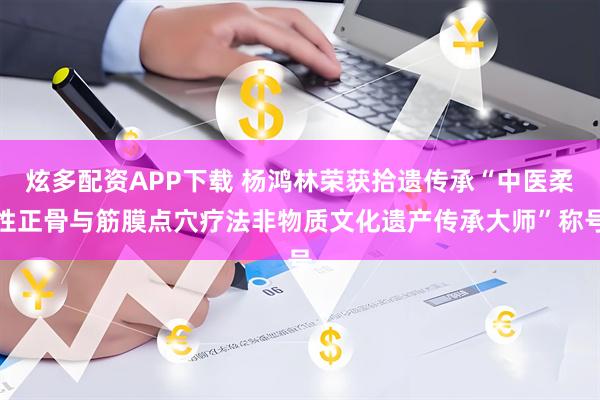 炫多配资APP下载 杨鸿林荣获拾遗传承“中医柔性正骨与筋膜点穴疗法非物质文化遗产传承大师”称号