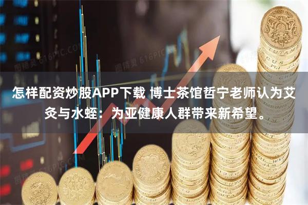 怎样配资炒股APP下载 博士茶馆哲宁老师认为艾灸与水蛭：为亚健康人群带来新希望。