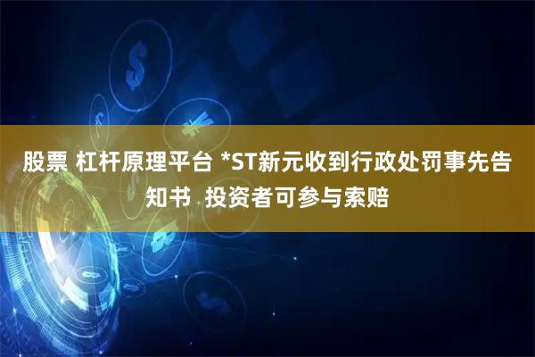 股票 杠杆原理平台 *ST新元收到行政处罚事先告知书  投资者可参与索赔