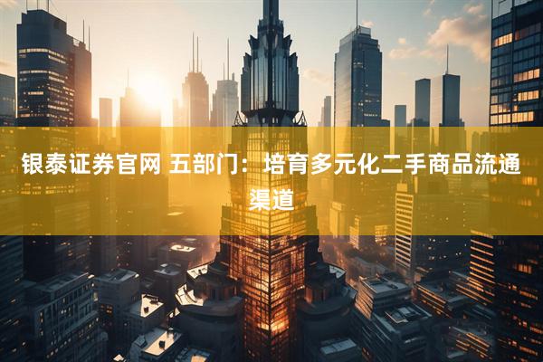 银泰证券官网 五部门：培育多元化二手商品流通渠道
