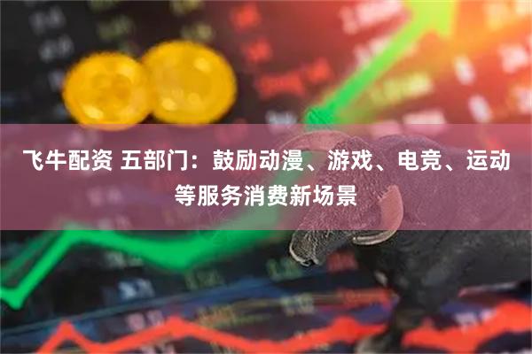 飞牛配资 五部门：鼓励动漫、游戏、电竞、运动等服务消费新场景