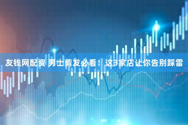 友钱网配资 男士剪发必看！这3家店让你告别踩雷