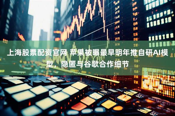 上海股票配资官网 苹果被曝最早明年推自研AI模型，隐匿与谷歌合作细节