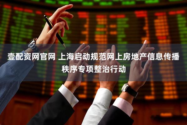 壹配资网官网 上海启动规范网上房地产信息传播秩序专项整治行动