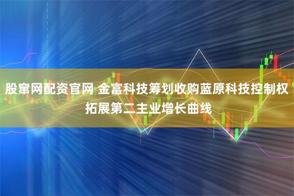 股窜网配资官网 金富科技筹划收购蓝原科技控制权 拓展第二主业增长曲线