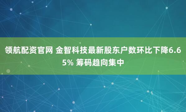 领航配资官网 金智科技最新股东户数环比下降6.65% 筹码趋向集中