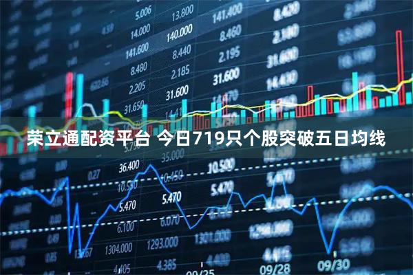 荣立通配资平台 今日719只个股突破五日均线