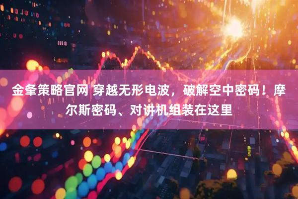 金夆策略官网 穿越无形电波，破解空中密码！摩尔斯密码、对讲机组装在这里