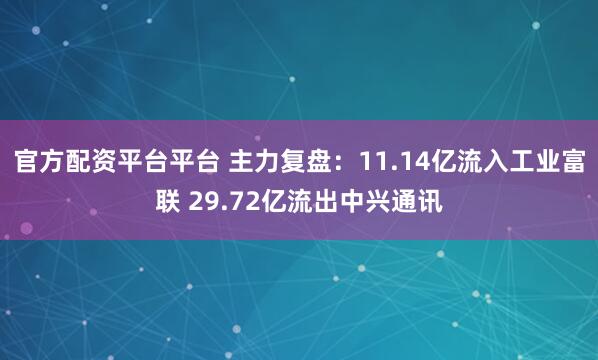 官方配资平台平台 主力复盘：11.14亿流入工业富联 29.72亿流出中兴通讯