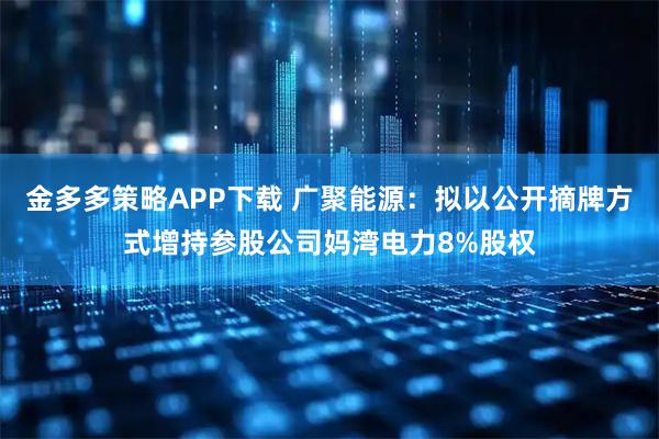 金多多策略APP下载 广聚能源：拟以公开摘牌方式增持参股公司妈湾电力8%股权