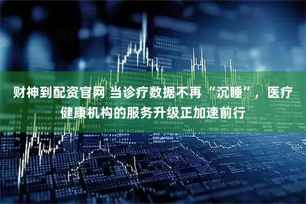 财神到配资官网 当诊疗数据不再 “沉睡”，医疗健康机构的服务升级正加速前行