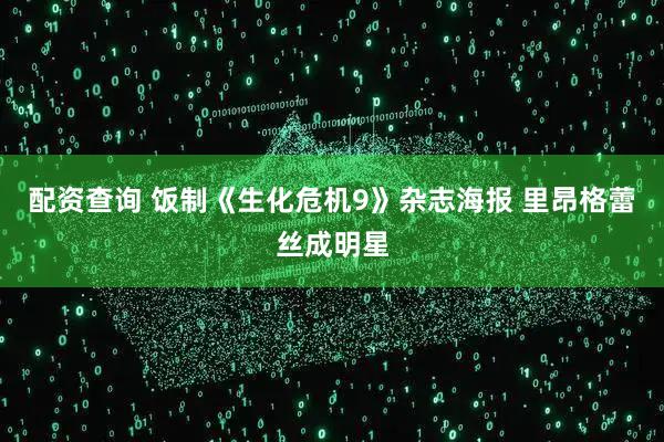 配资查询 饭制《生化危机9》杂志海报 里昂格蕾丝成明星