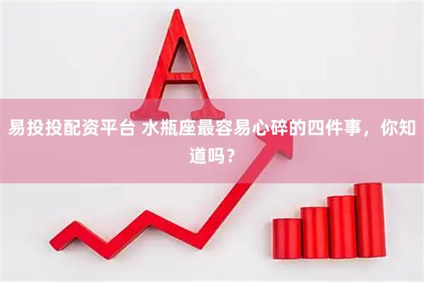 易投投配资平台 水瓶座最容易心碎的四件事，你知道吗？
