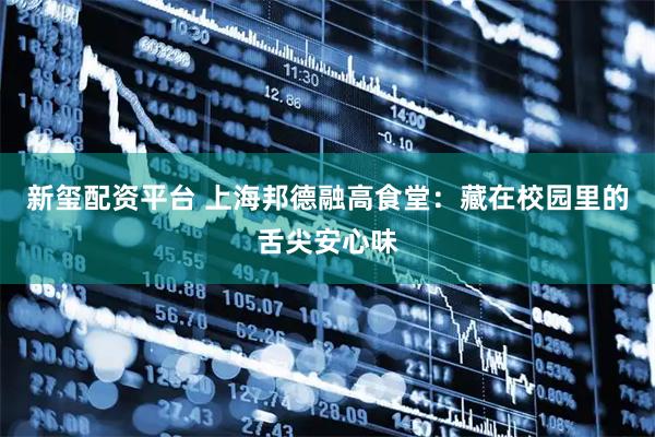 新玺配资平台 上海邦德融高食堂：藏在校园里的舌尖安心味