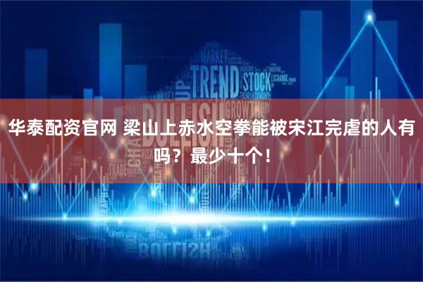 华泰配资官网 梁山上赤水空拳能被宋江完虐的人有吗？最少十个！