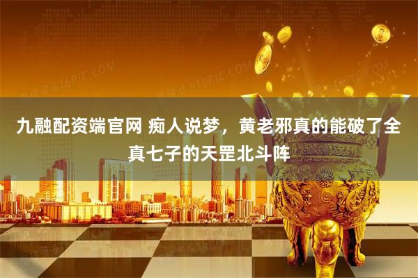 九融配资端官网 痴人说梦，黄老邪真的能破了全真七子的天罡北斗阵