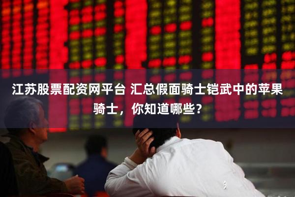江苏股票配资网平台 汇总假面骑士铠武中的苹果骑士，你知道哪些？
