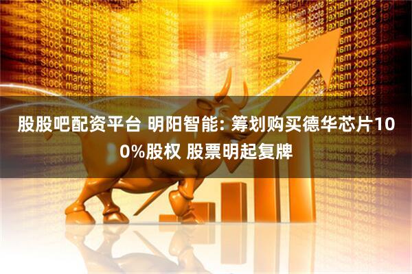 股股吧配资平台 明阳智能: 筹划购买德华芯片100%股权 股票明起复牌