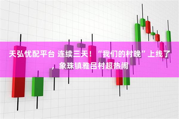 天弘忧配平台 连续三天！“我们的村晚”上线了，象珠镇雅吕村超热闹
