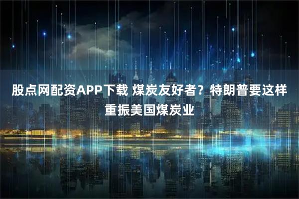 股点网配资APP下载 煤炭友好者？特朗普要这样重振美国煤炭业