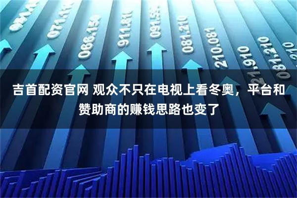 吉首配资官网 观众不只在电视上看冬奥，平台和赞助商的赚钱思路也变了