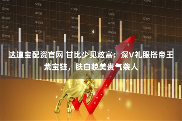 达道宝配资官网 甘比少见炫富：深V礼服搭帝王紫宝链，肤白貌美贵气袭人