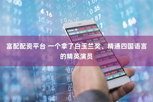 富配配资平台 一个拿了白玉兰奖、精通四国语言的精英演员
