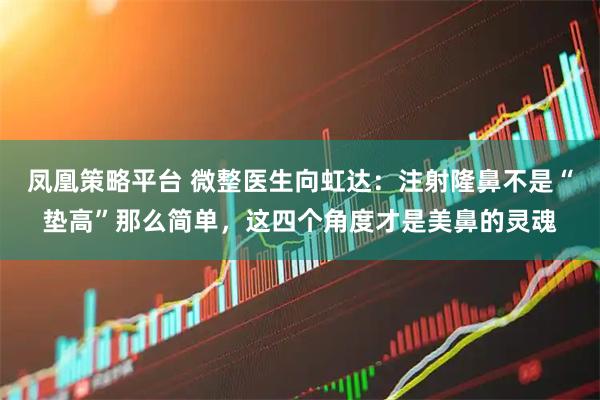 凤凰策略平台 微整医生向虹达：注射隆鼻不是“垫高”那么简单，这四个角度才是美鼻的灵魂