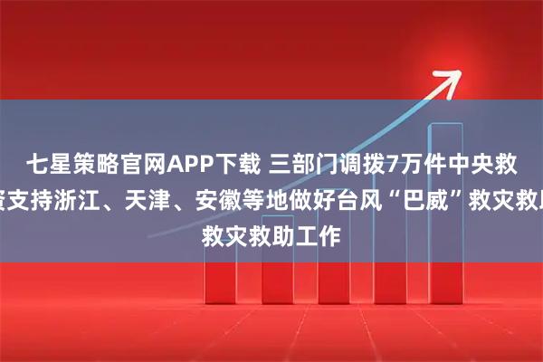 七星策略官网APP下载 三部门调拨7万件中央救灾物资支持浙江、天津、安徽等地做好台风“巴威”救灾救助工作