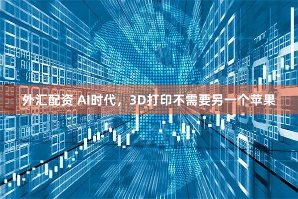 外汇配资 AI时代，3D打印不需要另一个苹果