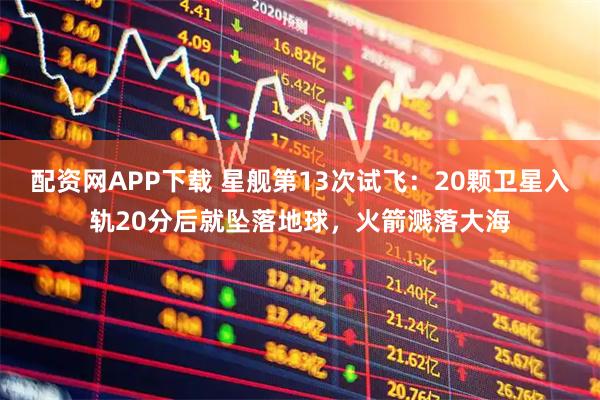 配资网APP下载 星舰第13次试飞：20颗卫星入轨20分后就坠落地球，火箭溅落大海