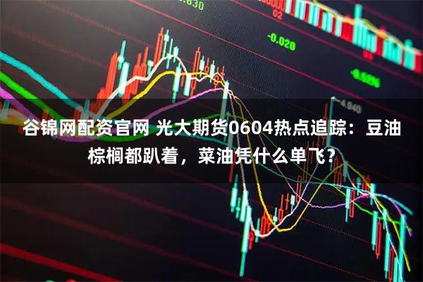 谷锦网配资官网 光大期货0604热点追踪：豆油棕榈都趴着，菜油凭什么单飞？