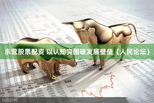 东营股票配资 以认知突围破发展壁垒（人民论坛）